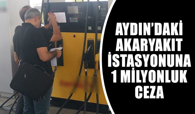 Aydın’daki akaryakıt istasyonuna dev ceza!