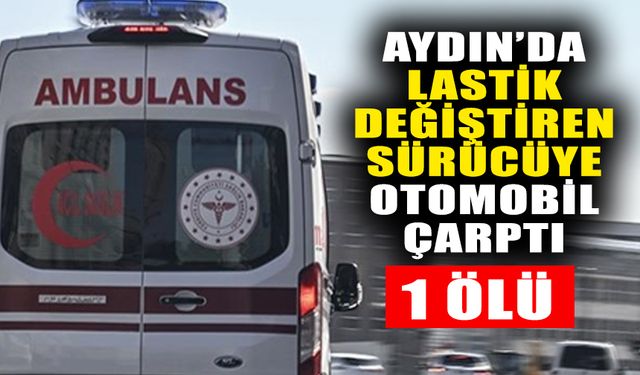 Aydın’da lastik değiştiren sürücüye otomobil çarptı: 1 ölü