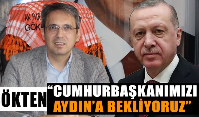 Ökten: “Cumhurbaşkanımızı Aydın’a bekliyoruz”