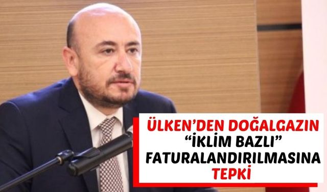 Ülken’den doğalgazın “iklim bazlı” faturalandırılmasına tepki