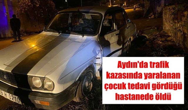 Aydın'da trafik kazasında yaralanan çocuk tedavi gördüğü hastanede öldü