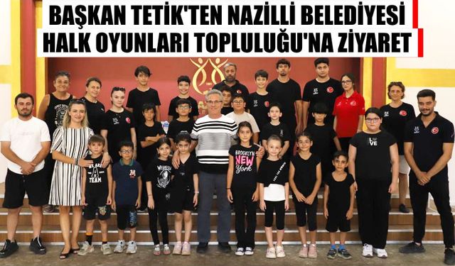 Başkan Tetik’ten Nazilli Belediyesi Halk Oyunları Topluluğu’na ziyaret