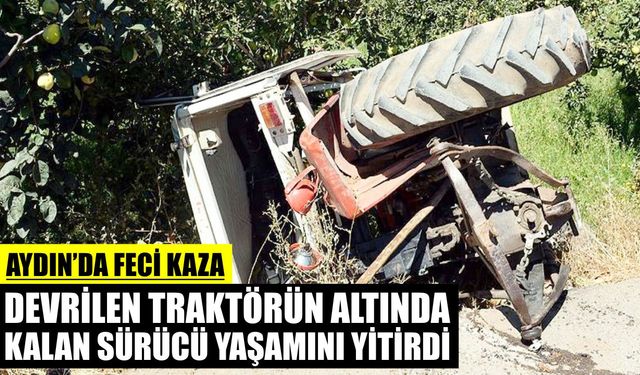 Aydın’da feci kaza: Devrilen traktörün altında kalan sürücü yaşamını yitirdi