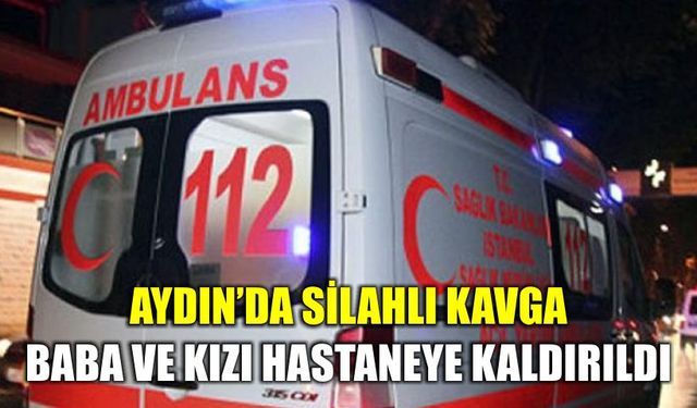 Aydın’da silahlı kavga: Baba ve kızı hastaneye kaldırıldı