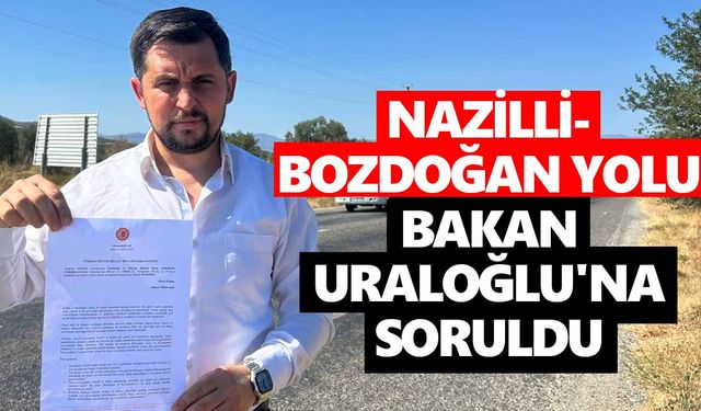 Nazilli- Bozdoğan yolu, Bakan Uraloğlu'na soruldu