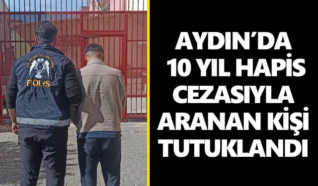 Aydın’da 10 yıl hapis cezasıyla aranan kişi yakalandı