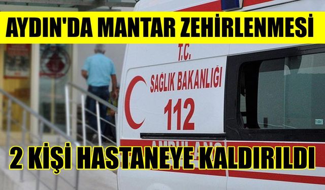 Aydın’da mantar zehirlenmesi: 2 kişi hastaneye kaldırıldı