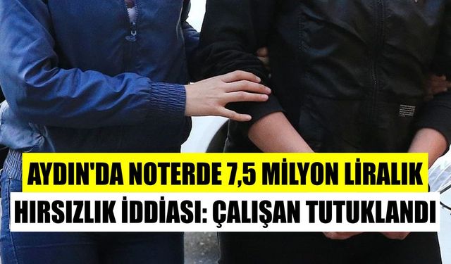 Aydın’da noterde 7,5 milyon liralık hırsızlık iddiası: Çalışan tutuklandı
