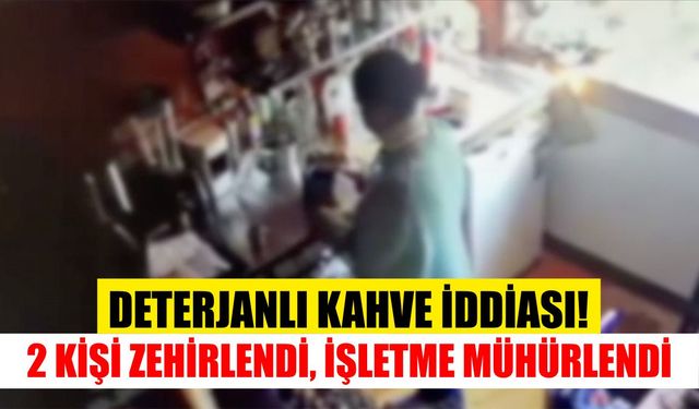 Deterjanlı kahve iddiası! 2 kişi zehirlendi, işletme mühürlendi