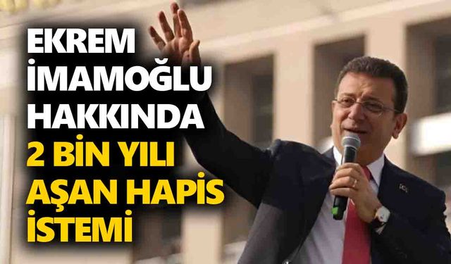 Ekrem İmamoğlu hakkında 2 bin yılı aşan hapis istemi