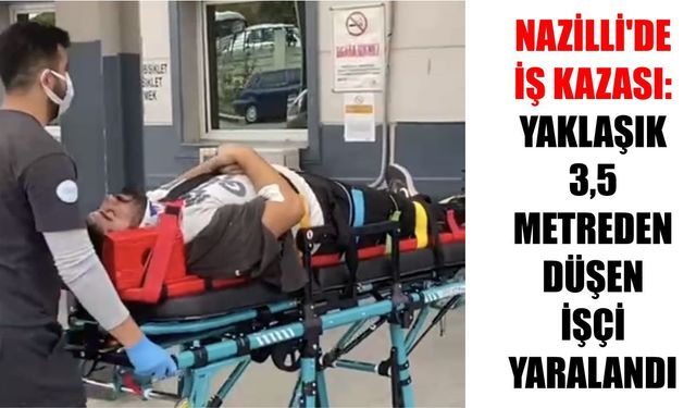 Nazilli'de iş kazası: Yaklaşık 3,5 metreden düşen işçi yaralandı