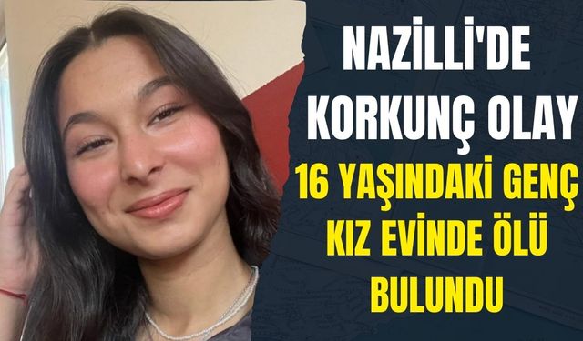 Nazilli'de korkunç olay: 16 yaşındaki genç kız evinde ölü bulundu