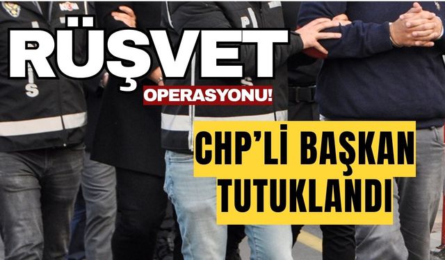 Rüşvet Operasyonu! CHP’li başkan tutuklandı