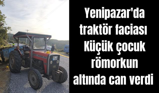 Yenipazar'da traktör faciası: Küçük çocuk römorkun altında can verdi