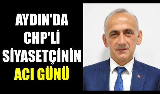 Aydın’da CHP’li siyasetçinin acı günü