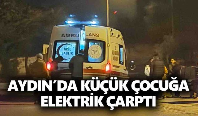 Aydın’da küçük çocuğa elektrik çarptı