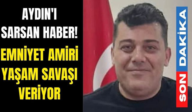 Aydın'ı sarsan haber! Emniyet amiri yaşam savaşı veriyor