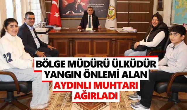 Bölge Müdürü Ülküdür, yangın önlemi alan Aydınlı muhtarı ağırladı