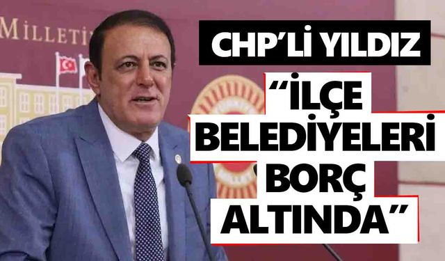 CHP’li Yıldız: “İlçe belediyeleri borç altında”