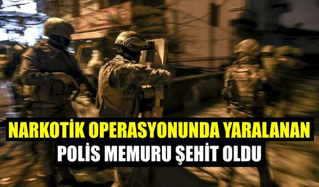 Narkotik operasyonunda yaralanan polis memuru şehit oldu
