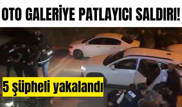 Oto galeriye patlayıcı saldırı: 5 şüpheli yakalandı
