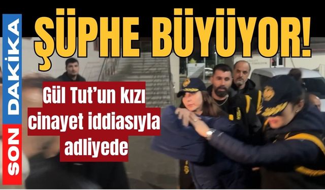 Şüphe Büyüyor! Gül Tut’un kızı cinayet iddiasıyla adliyede