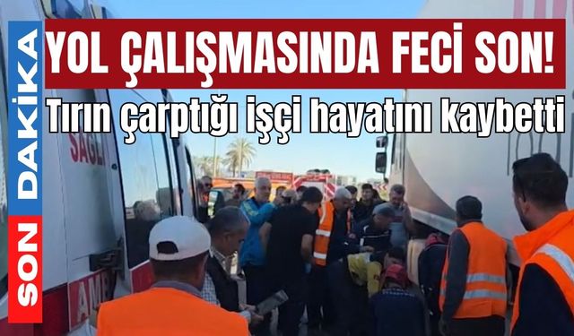 Yol çalışmasında feci son! Tırın çarptığı işçi hayatını kaybetti