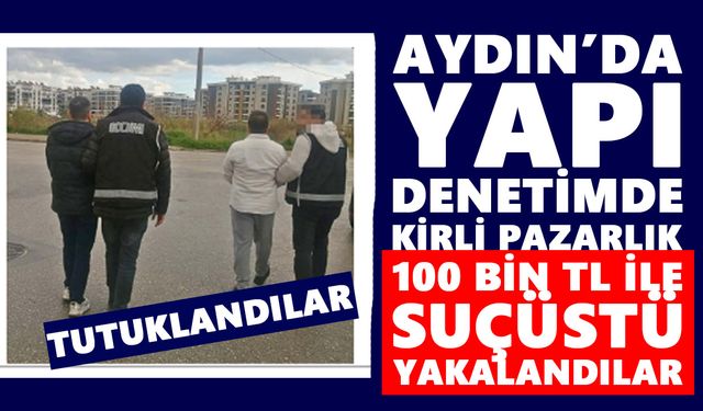 Aydın’da yapı denetimde kirli pazarlık: 100 bin TL ile suçüstü yakalandılar