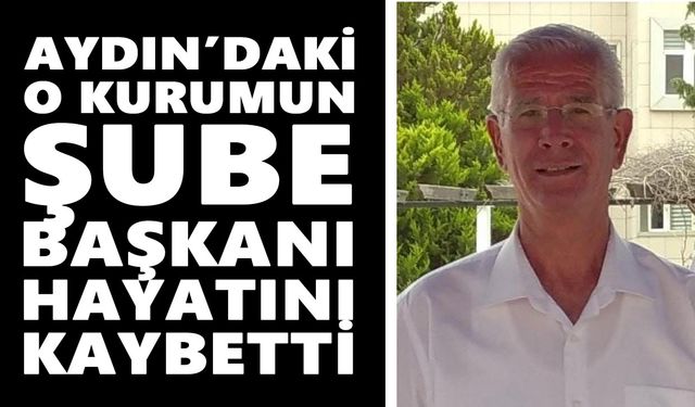 Aydın’daki o kurumun şube başkanı hayatını kaybetti