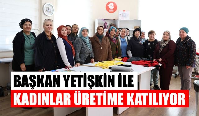 Başkan Yetişkin ile kadınlar üretime katılıyor