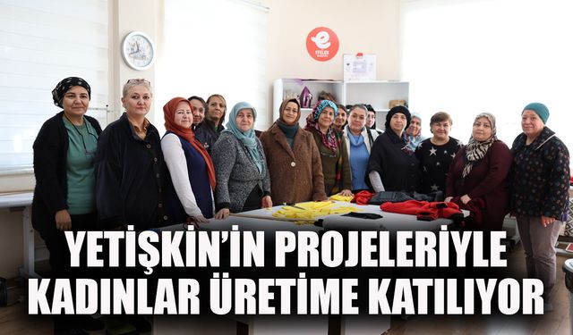 Başkan Yetişkin'in projeleriyle kadınlar üretime katılıyor