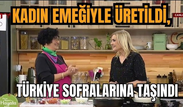 Kadın emeğiyle üretildi, Türkiye sofralarına taşındı