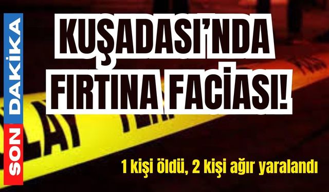 Kuşadası’nda fırtına faciası! 1 kişi öldü, 2 kişi ağır yaralandı