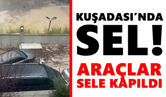 Kuşadası’nda sel! Araçlar sele kapıldı