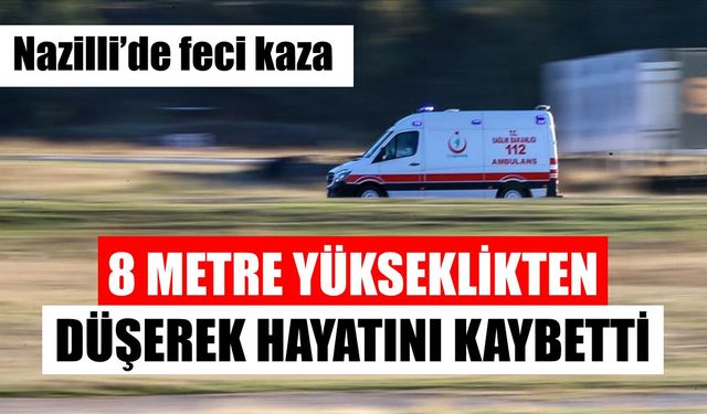 Nazilli’de feci kaza: Yüksekten düşerek can verdi