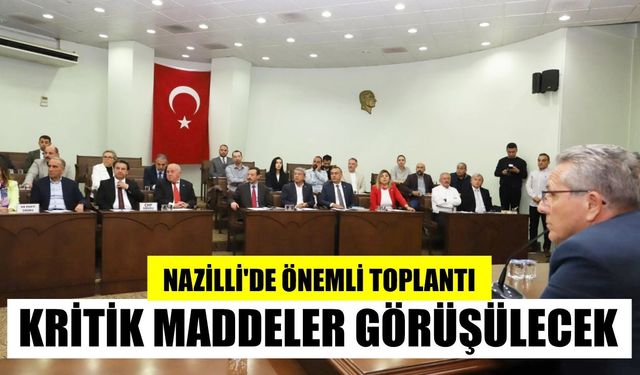 Nazilli'de önemli toplantı: Kritik maddeler görüşülecek