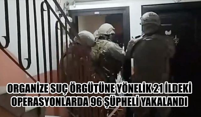 Organize yapılar mercek altında: 21 ilde eş zamanlı operasyon, onlarca gözaltı