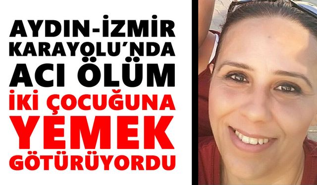 Aydın-İzmir Karayolu’nda acı ölüm: İki çocuğuna yemek götürüyordu