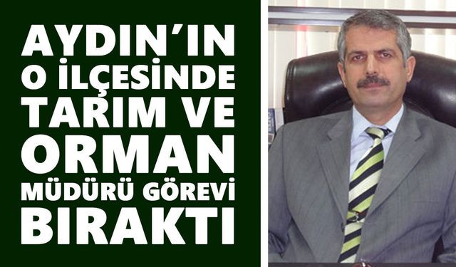 Aydın’ın o ilçesinde Tarım ve Orman Müdürü görevi bıraktı