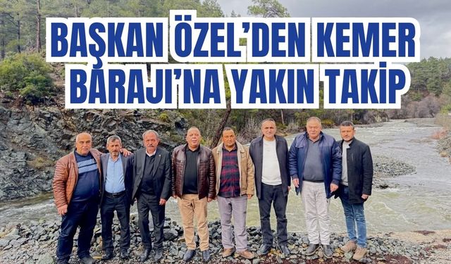 Başkan Özel’den Kemer Barajı’na yakın takip