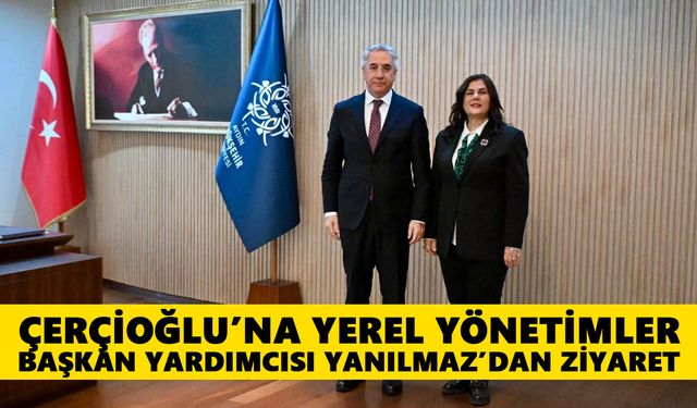 Çerçioğlu’na Yerel Yönetimler Başkan Yardımcısı Yanılmaz’dan ziyaret
