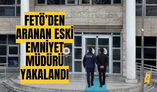 FETÖ’den aranan eski emniyet müdürü yakalandı