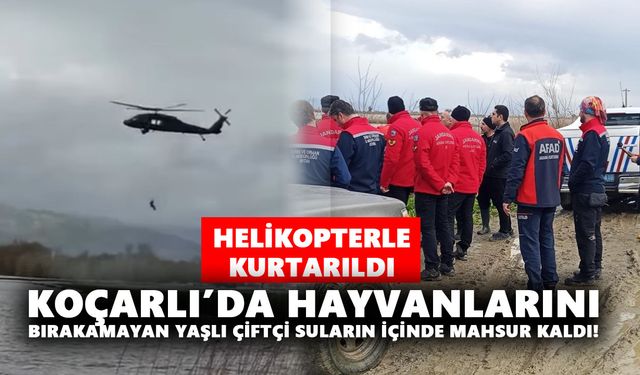 Koçarlı’da hayvanlarını bırakamayan yaşlı çiftçi, suların içinde mahsur kaldı! Helikopterle kurtarıldı