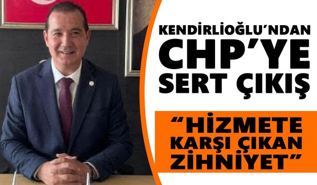 Kendirlioğlu’ndan CHP’ye sert çıkış: “Hizmete karşı çıkan zihniyet”
