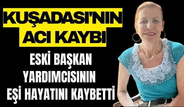 Kuşadası'nın acı kaybı: Eski başkan yardımcısının eşi hayatını kaybetti