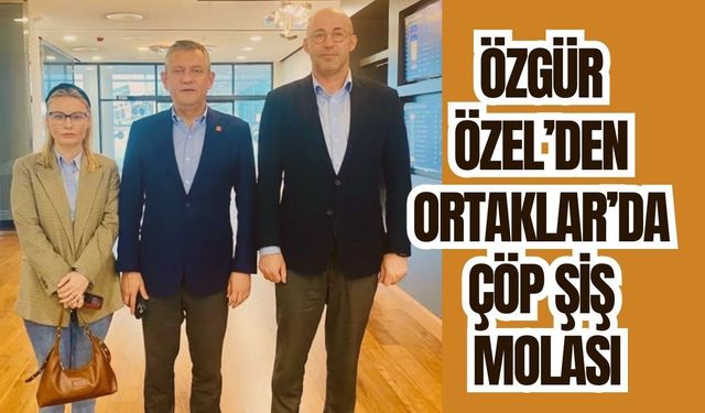 Özgür Özel’den Ortaklar’da çöp şiş molası