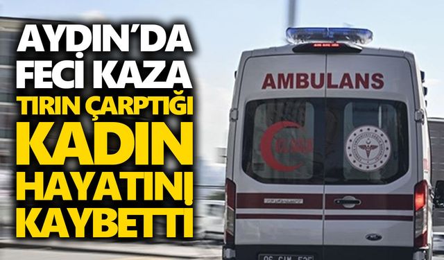 Aydın’da feci kaza: Tırın çarptığı kadın hayatını kaybetti