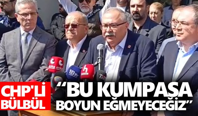 CHP'li Bülbül: “Bu kumpasa boyun eğmeyeceğiz”