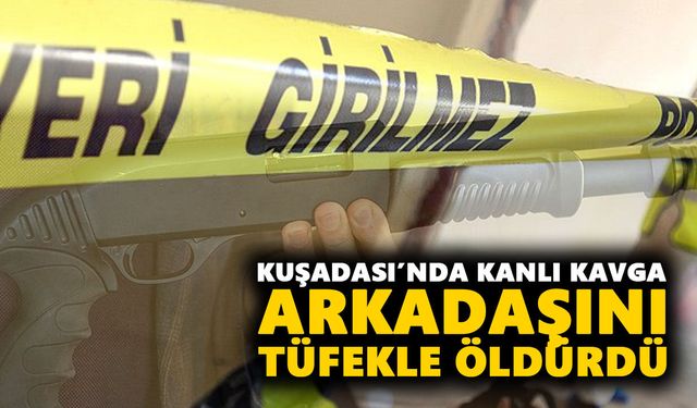 Kuşadası’nda kanlı kavga: Arkadaşını tüfekle öldürdü