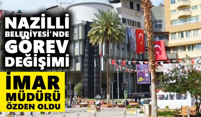 Nazilli Belediyesi'nde görev değişimi: İmar Müdürü Özden oldu
